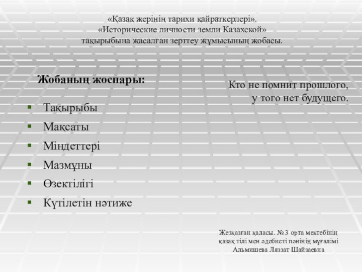 Жобаның жоспары:ТақырыбыМақсатыМіндеттеріМазмұныӨзектілігіКүтілетін нәтижеКто не помнит прошлого,у того нет будущего.«Қазақ жерінің тарихи қайраткерлері».«Исторические