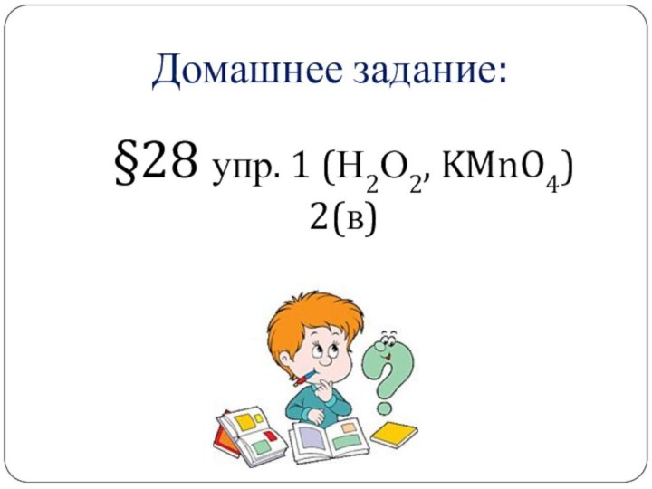 Домашнее задание:§28 упр. 1 (Н2О2, KMnO4) 2(в)