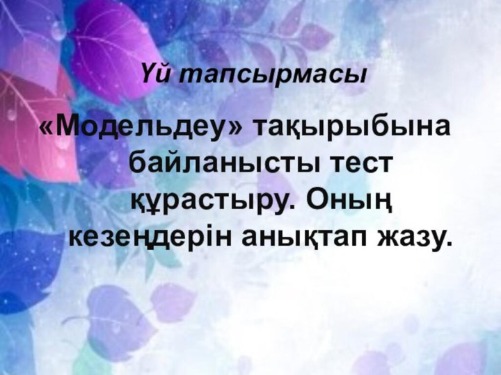 Үй тапсырмасы«Модельдеу» тақырыбына байланысты тест құрастыру. Оның кезеңдерін анықтап жазу.