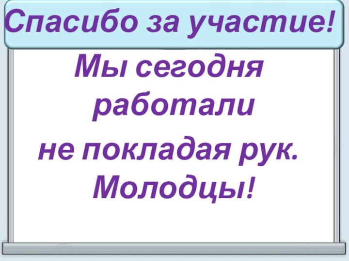 Спасибо за участие! Мы сегодня работали не покладая рук. Молодцы!