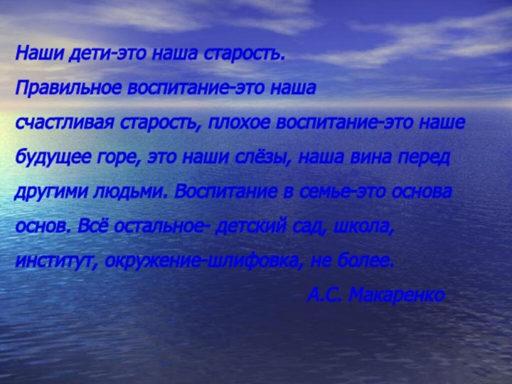 Наши дети-это наша старость.Правильное воспитание-это нашасчастливая старость, плохое воспитание-это наше будущее горе,