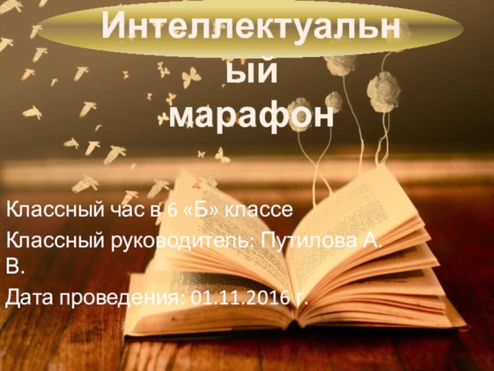 Интеллектуальный марафонКлассный час в 6 «Б» классеКлассный руководитель: Путилова А.В.Дата проведения: 01.11.2016 г.