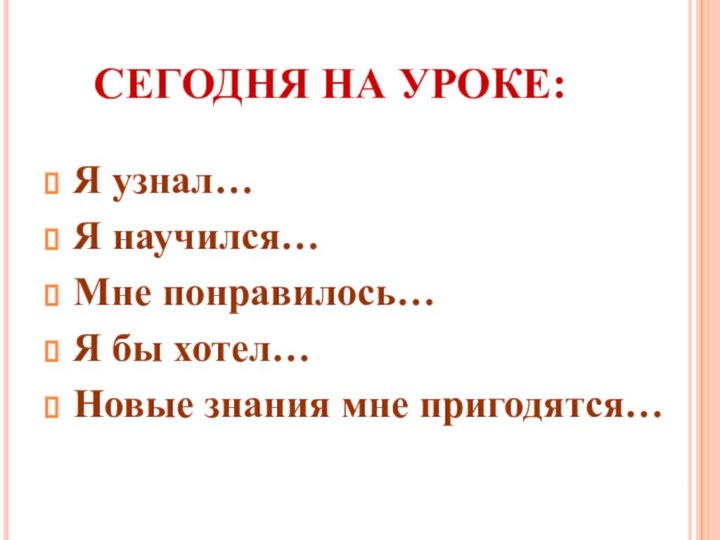 СЕГОДНЯ НА УРОКЕ:Я узнал…Я научился…Мне понравилось…Я бы хотел…Новые знания мне пригодятся…