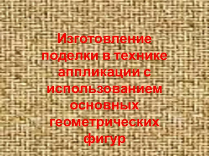 Изготовление поделки в технике аппликации с использованием основных геометрических фигур