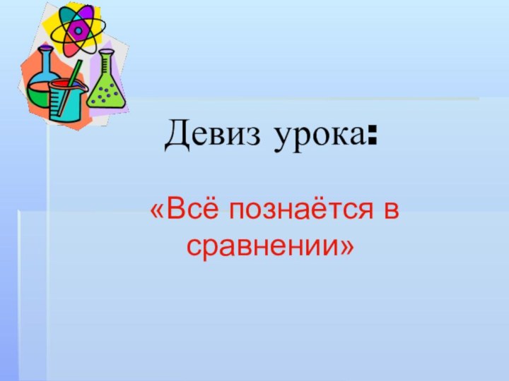 Девиз урока:  «Всё познаётся в сравнении»