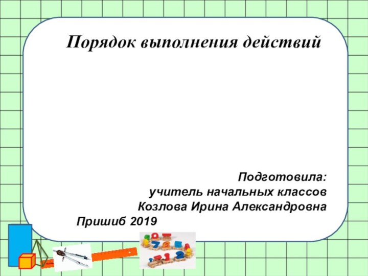 Порядок выполнения действийПодготовила:учитель начальных классовКозлова Ирина АлександровнаПришиб 2019