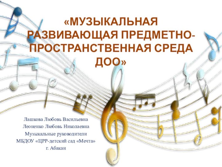 «МУЗЫКАЛЬНАЯ  РАЗВИВАЮЩАЯ ПРЕДМЕТНО-ПРОСТРАНСТВЕННАЯ СРЕДА ДОО»Лашкова Любовь ВасильевнаЛеоненко Любовь НиколаевнаМузыкальные руководителиМБДОУ «ЦРР-детский сад «Мечта»г. Абакан