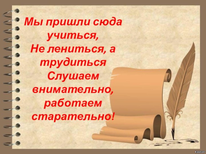 Мы пришли сюда учиться, Не лениться, а трудиться Слушаем внимательно, работаем старательно!