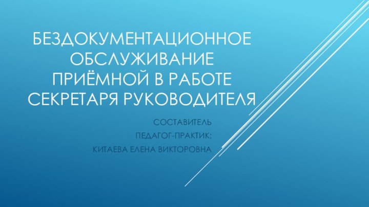 БЕЗДОКУМЕНТАЦИОННОЕ ОБСЛУЖИВАНИЕ ПРИЁМНОЙ В РАБОТЕ СЕКРЕТАРЯ РУКОВОДИТЕЛЯ СОСТАВИТЕЛЬ ПЕДАГОГ-ПРАКТИК: КИТАЕВА ЕЛЕНА ВИКТОРОВНА