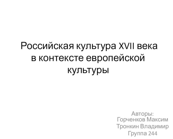 Российская культура XVII века в контексте европейской культуры Авторы: Горченков МаксимТронкин ВладимирГруппа 244