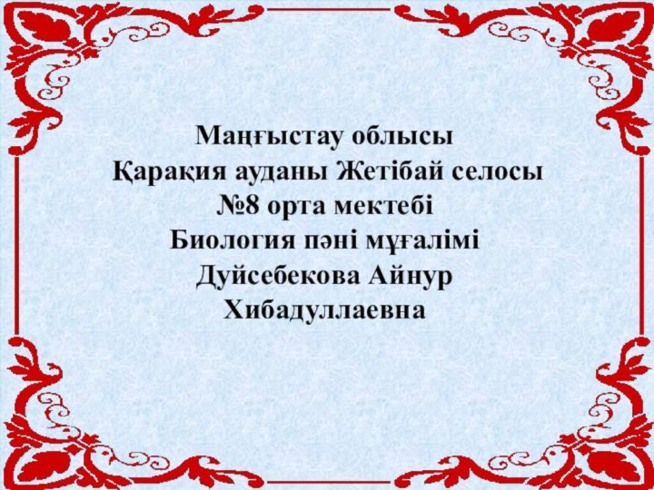 Маңғыстау облысы Қарақия ауданы Жетібай селосы №8 орта мектебіБиология пәні мұғалімі Дуйсебекова Айнур Хибадуллаевна