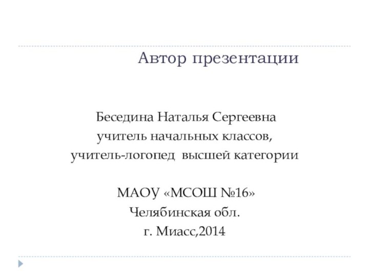 Автор презентации Беседина Наталья Сергеевнаучитель начальных классов, учитель-логопед высшей категории МАОУ «МСОШ №16»Челябинская обл. г. Миасс,2014