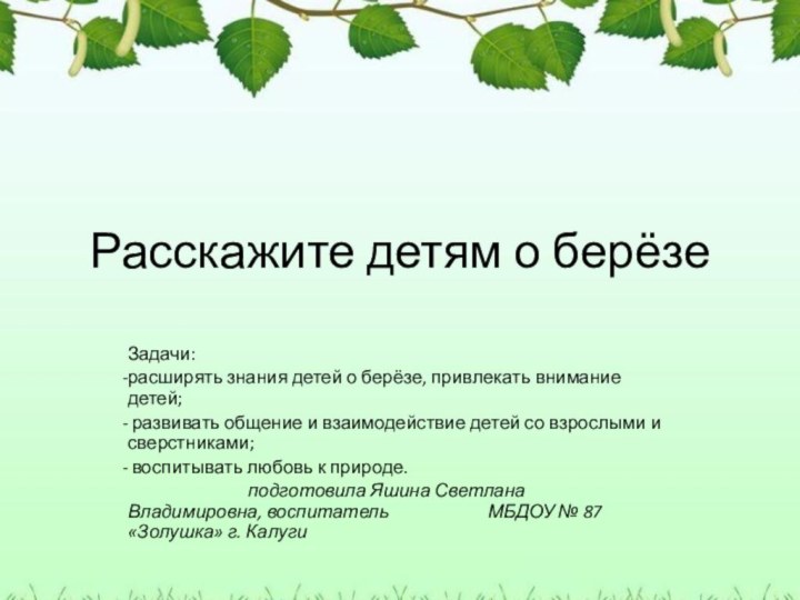 Расскажите детям о берёзеЗадачи: расширять знания детей о берёзе, привлекать внимание детей;