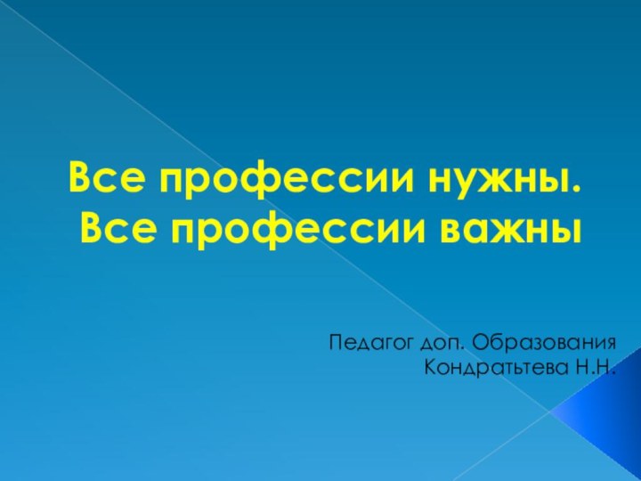 Все профессии нужны.  Все профессии важныПедагог доп. Образования Кондратьтева Н.Н.