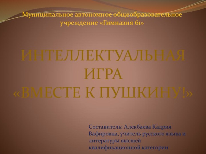 Интеллектуальная игра«Вместе к пушкину!»Муниципальное автономное общеобразовательное учреждение «Гимназия 61»Составитель: Алекбаева Кадрия Вафировна,