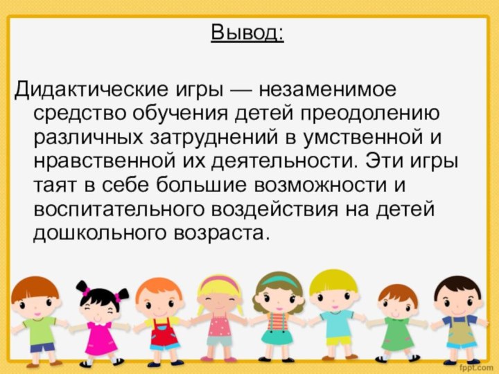 Вывод:Дидактические игры — незаменимое средство обучения детей преодолению различных затруднений в умственной