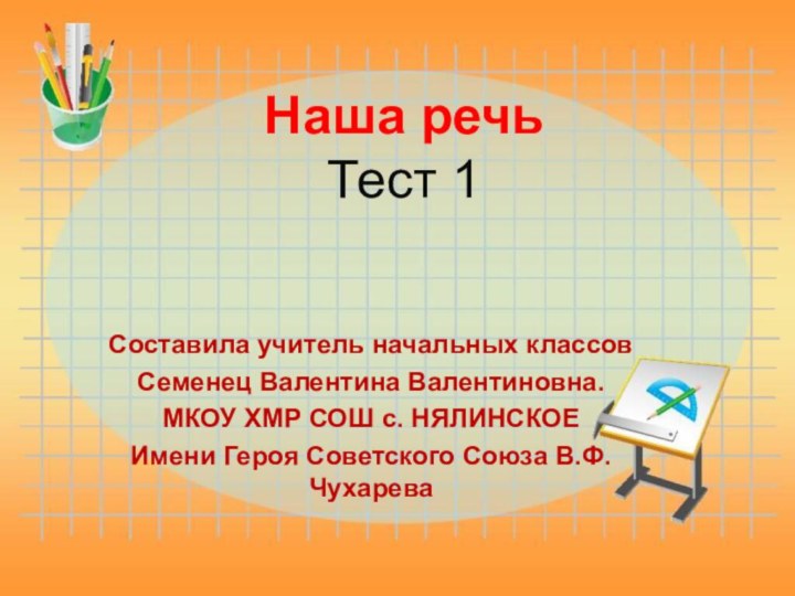 Наша речьТест 1Составила учитель начальных классов Семенец Валентина Валентиновна.МКОУ ХМР СОШ с.