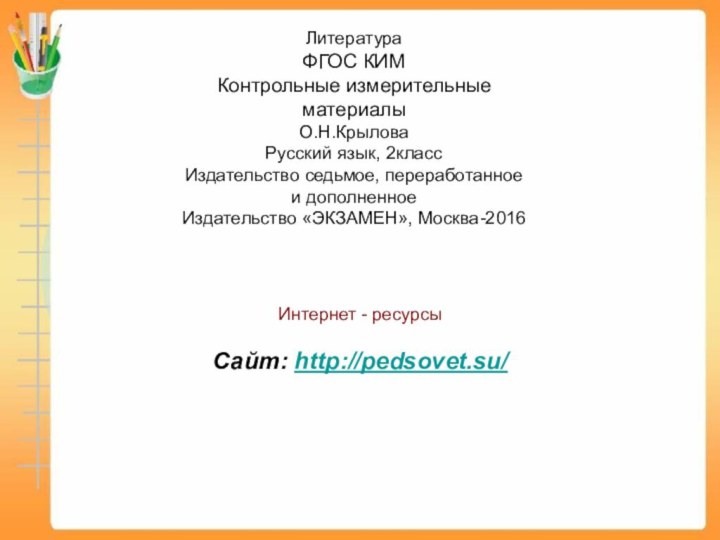 ЛитератураФГОС КИМКонтрольные измерительные материалыО.Н.КрыловаРусский язык, 2классИздательство седьмое, переработанное и дополненноеИздательство «ЭКЗАМЕН», Москва-2016Интернет - ресурсыСайт: http://pedsovet.su/