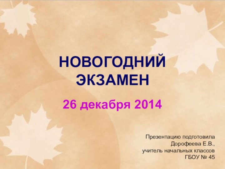 НОВОГОДНИЙ ЭКЗАМЕН26 декабря 2014Презентацию подготовила Дорофеева Е.В., учитель начальных классов ГБОУ № 45