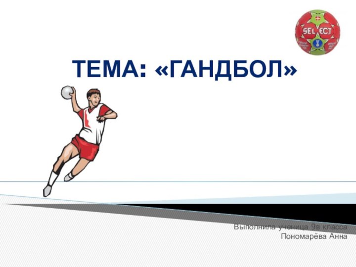 Тема: «Гандбол»Выполнила ученица 9в класса Пономарёва Анна