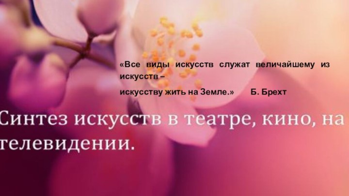 «Все виды искусств служат величайшему из искусств –искусству жить на Земле.»		Б. Брехт