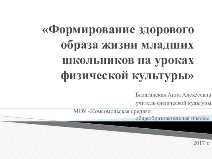 «Формирование здорового образа жизни младших школьников на уроках физической культуры»						Балаганская Анна Алексеевна						учитель