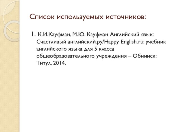 Список используемых источников:1. К.И.Кауфман, М.Ю. Кауфман Английский язык: Счастливый английский.ру/Happy English.ru: учебник