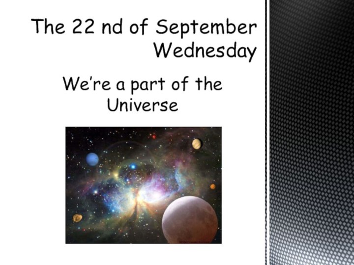 We’re a part of the UniverseThe 22 nd of September Wednesday