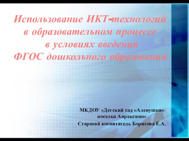 МКДОУ «Детский сад «Аленушка» поселка Апраксино»Старший воспитатель Борисова Е.А.Использование ИКТ-технологий в образовательном