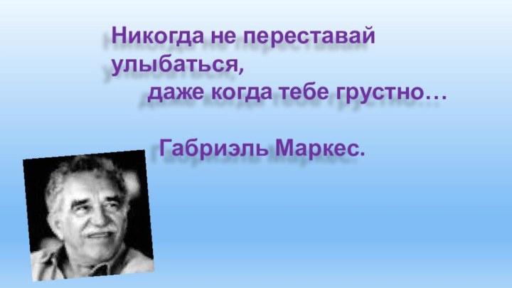 Никогда не переставай улыбаться,    даже когда тебе грустно…