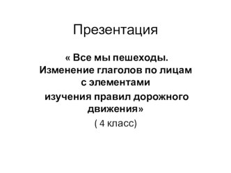 Презентация по родному языку на тему   Все мы пешеходы. Изменение глаголов по лицам с элементами изучения правил дорожного движения(4 класс)