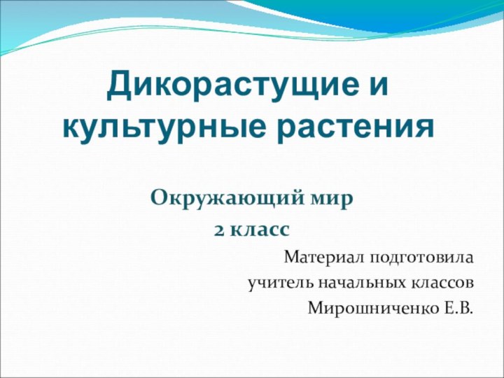 Дикорастущие и культурные растенияОкружающий мир2 классМатериал подготовила учитель начальных классов Мирошниченко Е.В.