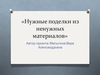 Презентация по технологии на тему Нужные поделки из ненужных материалов