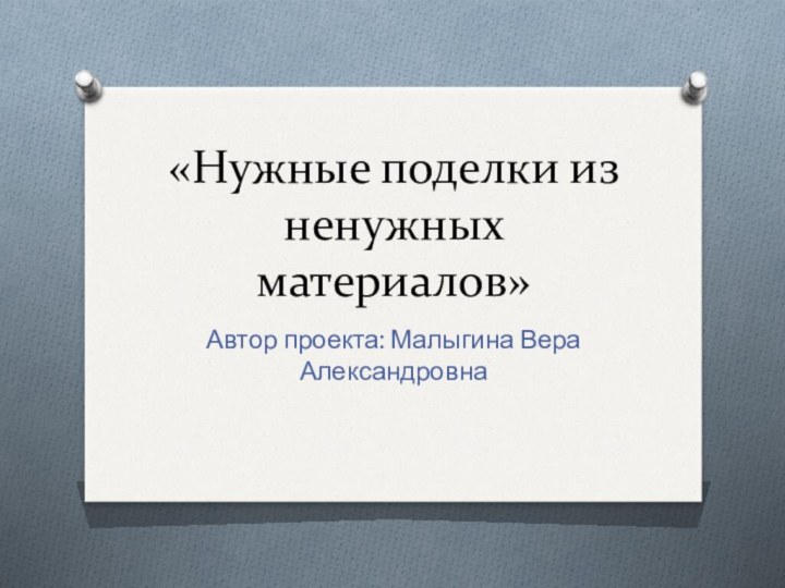 «Нужные поделки из ненужных материалов»Автор проекта: Малыгина Вера Александровна