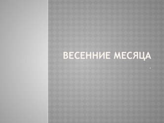 Презентация  Весенние месяцы