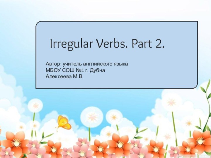 Автор: учитель английского языка МБОУ СОШ №1 г. Дубна Алексеева М.В.Irregular Verbs. Part 2.