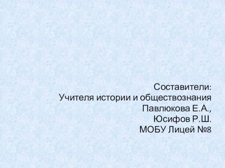 Составители:Учителя истории и обществознанияПавлюкова Е.А.,Юсифов Р.Ш. МОБУ Лицей №8