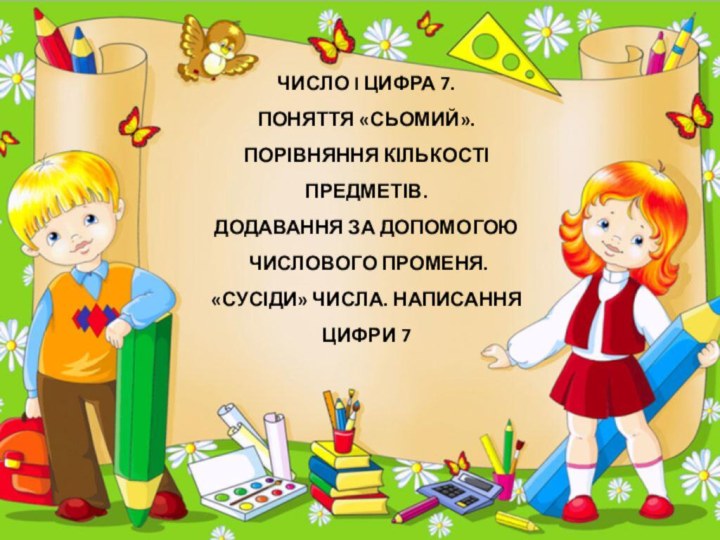 ЧИСЛО I ЦИФРА 7. ПОНЯТТЯ «СЬОМИЙ».ПОРІВНЯННЯ КІЛЬКОСТІ ПРЕДМЕТІВ.ДОДАВАННЯ ЗА ДОПОМОГОЮ ЧИСЛОВОГО ПРОМЕНЯ.«СУСІДИ» ЧИСЛА. НАПИСАННЯ ЦИФРИ 7