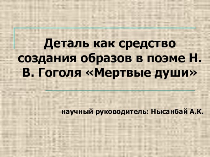 Деталь как средство создания образов в поэме Н.В. Гоголя «Мертвые души»научный руководитель: Нысанбай А.К.