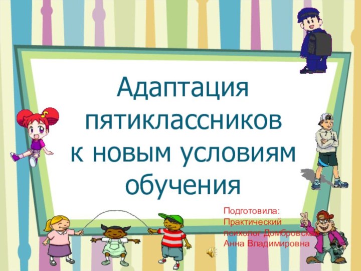 Адаптация пятиклассников к новым условиям обученияПодготовила: Практический психолог Домбровская Анна Владимировна