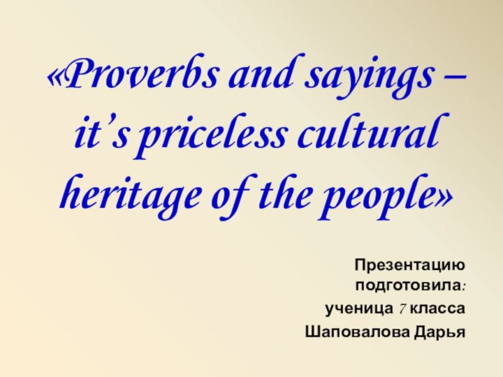 «Proverbs and sayings – it’s priceless cultural heritage of the people»Презентацию подготовила: ученица 7 классаШаповалова Дарья.