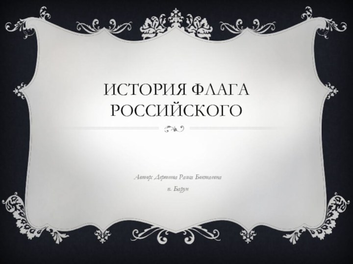 ИСТОРИЯ ФЛАГА РОССИЙСКОГОАвтор: Дертеева Раиса Боктаевнап. Барун