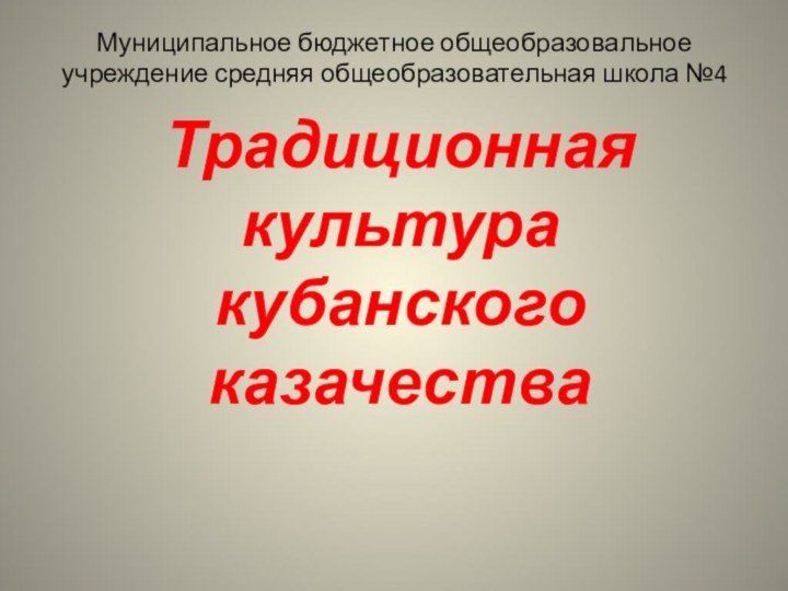 Традиционная культура кубанского казачестваМуниципальное бюджетное общеобразовальное учреждение средняя общеобразовательная школа №4