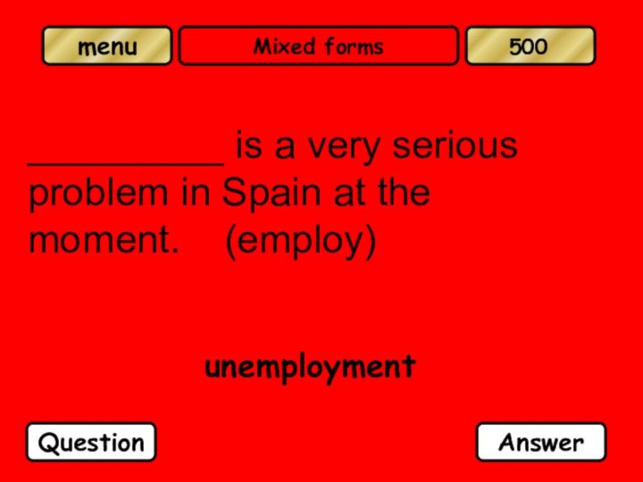 Mixed forms_________ is a very serious problem in Spain at the moment.  (employ)unemploymentQuestionAnswer500
