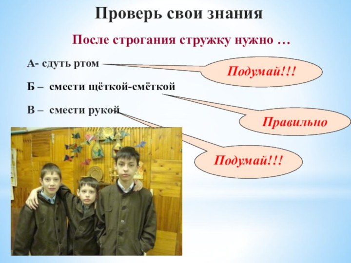 После строгания стружку нужно …Проверь свои знанияА- сдуть ртомБ – смести щёткой-смёткойВ – смести рукойПодумай!!!ПравильноПодумай!!!