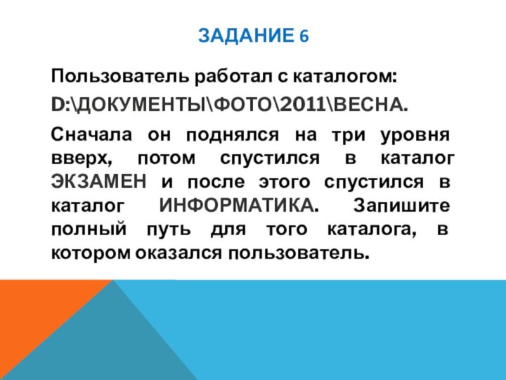 ЗАДАНИЕ 6Пользователь работал с каталогом:D:\ДОКУМЕНТЫ\ФОТО\2011\ВЕСНА. Сначала он поднялся на три уровня вверх,