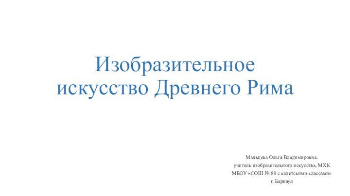 Изобразительное искусство Древнего РимаМальцева Ольга Владимировна.учитель изобразительного искусства, МХКМБОУ «СОШ № 88 с кадетскими классами»г. Барнаул