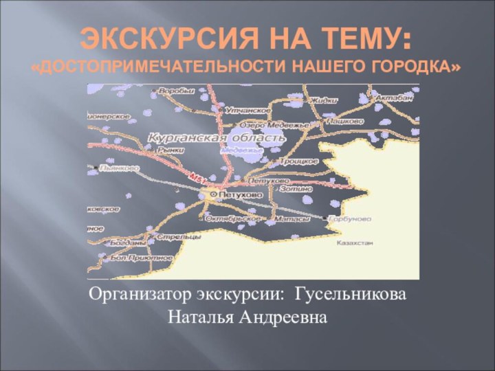 ЭКСКУРСИЯ НА ТЕМУ: «ДОСТОПРИМЕЧАТЕЛЬНОСТИ НАШЕГО ГОРОДКА» Организатор экскурсии: Гусельникова Наталья Андреевна