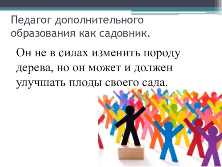 Педагог дополнительного образования как садовник.Он не в силах изменить породу дерева, но