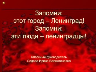 Презентация для классного часа на тему Запомни: это город - Ленинград! Запомни: эти люди - ленинградцы!